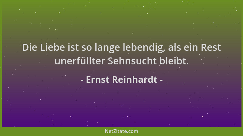 Ernst Reinhardt - Die Liebe ist so lange lebendig, als ein Rest unerfüllter Sehnsucht bleibt....