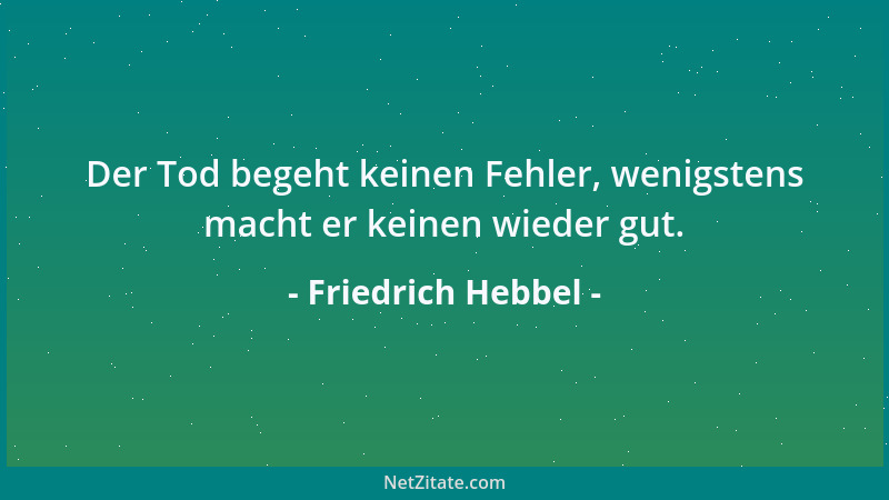 Friedrich Hebbel - Der Tod begeht keinen Fehler, wenigstens macht er keinen wieder gut....