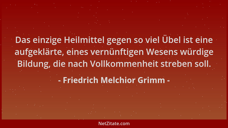 Friedrich Melchior Grimm - Das einzige Heilmittel gegen so viel Übel ist eine aufgeklärte, eines vernünftigen Wesens würdig...