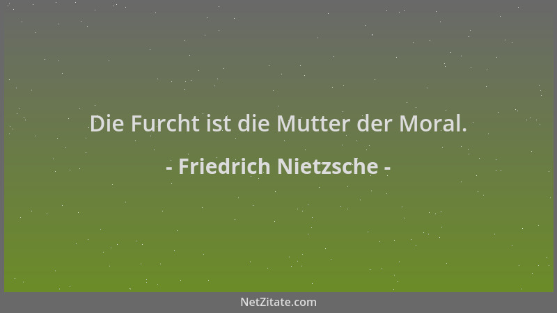 Friedrich Nietzsche - Die Furcht ist die Mutter der Moral....