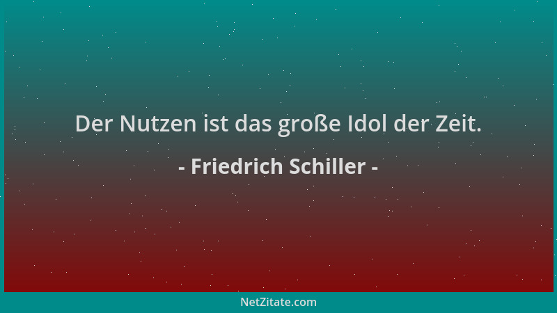Friedrich Schiller - Der Nutzen ist das große Idol der Zeit....