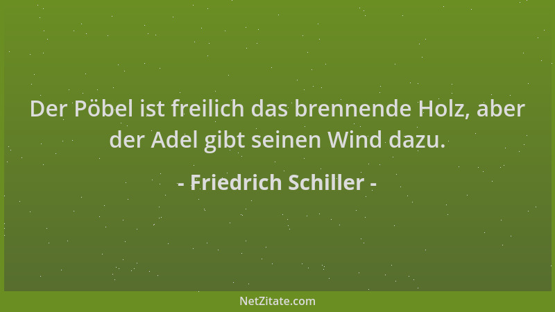 Friedrich Schiller - Der Pöbel ist freilich das brennende Holz, aber der Adel gibt seinen Wind dazu....