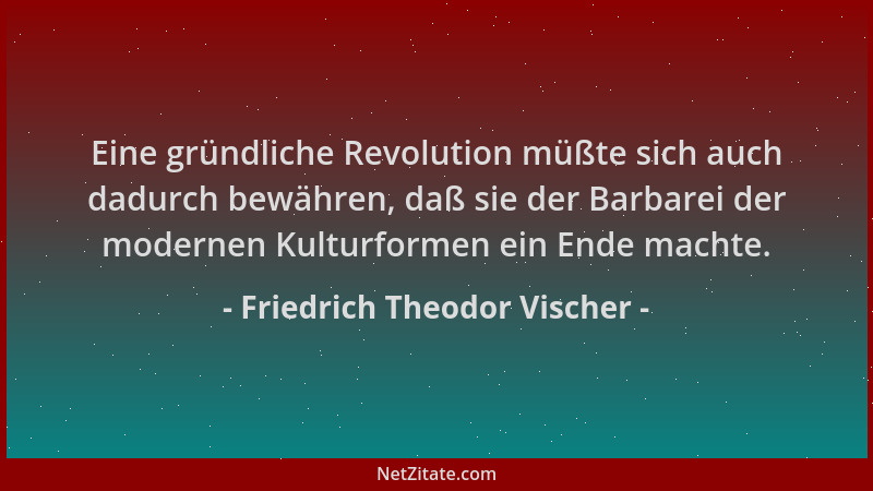 Friedrich Theodor Vischer - Eine gründliche Revolution müßte sich auch dadurch bewähren, daß sie der Barbarei der modernen...