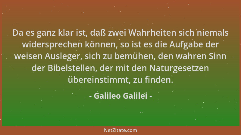 Galileo Galilei - Da es ganz klar ist, daß zwei Wahrheiten sich niemals widersprechen können, so ist es die Aufgabe der wei...
