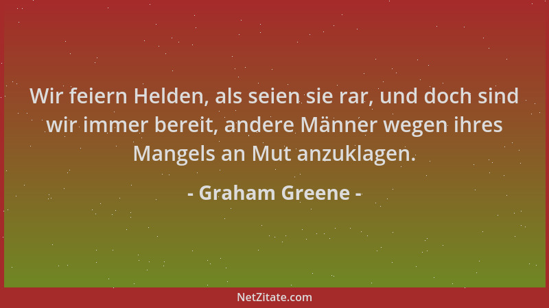 Graham Greene - Wir feiern Helden, als seien sie rar, und doch sind wir immer bereit, andere Männer wegen ihres Mangels an...