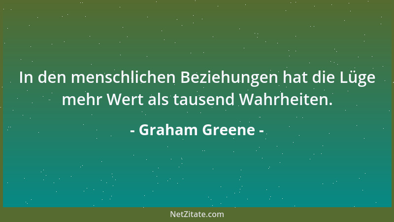 Graham Greene - In den menschlichen Beziehungen hat die Lüge mehr Wert als tausend Wahrheiten....