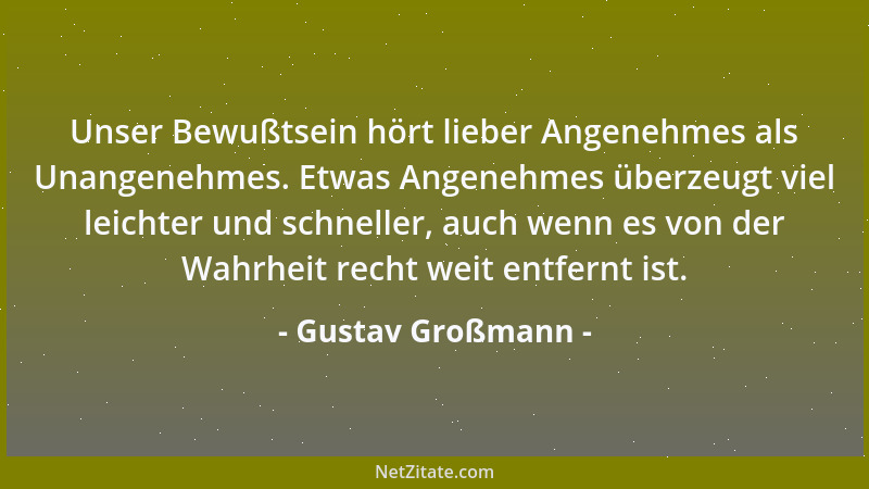 Gustav Großmann - Unser Bewußtsein hört lieber Angenehmes als Unangenehmes. Etwas Angenehmes überzeugt viel leichter und sc...