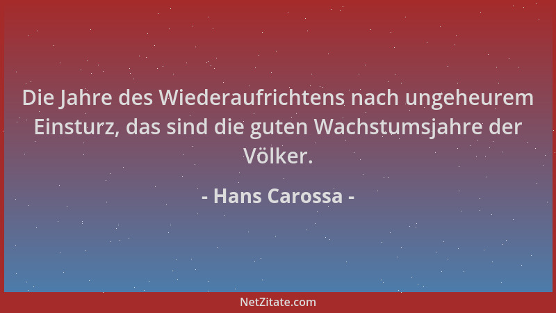 Hans Carossa - Die Jahre des Wiederaufrichtens nach ungeheurem Einsturz, das sind die guten Wachstumsjahre der Völker....