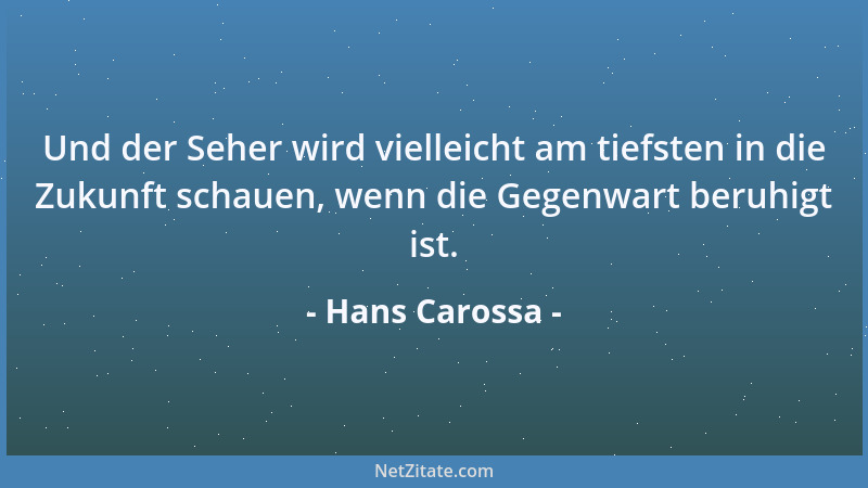 Hans Carossa - Und der Seher wird vielleicht am tiefsten in die Zukunft schauen, wenn die Gegenwart beruhigt ist....
