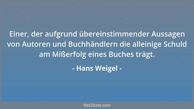 Hans Weigel - Einer, der aufgrund übereinstimmender Aussagen von Autoren und Buchhändlern die alleinige Schuld am Mißerfolg...
