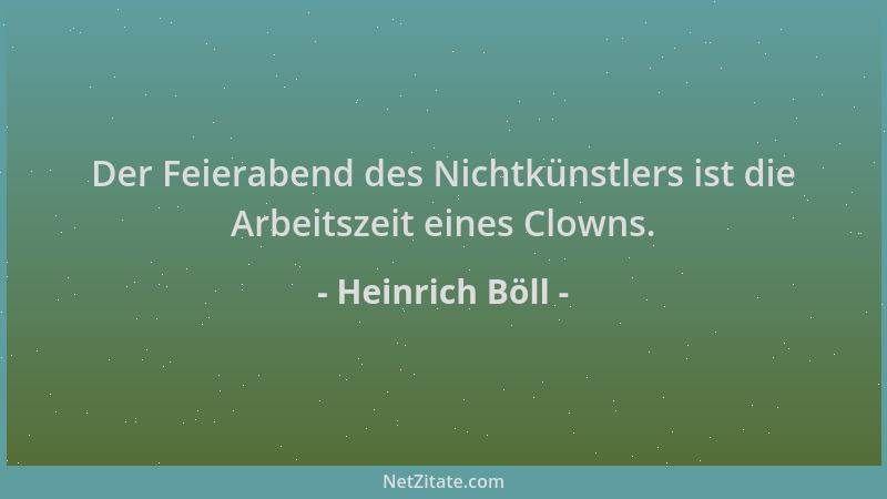 Heinrich Böll - Der Feierabend des Nichtkünstlers ist die Arbeitszeit eines Clowns....