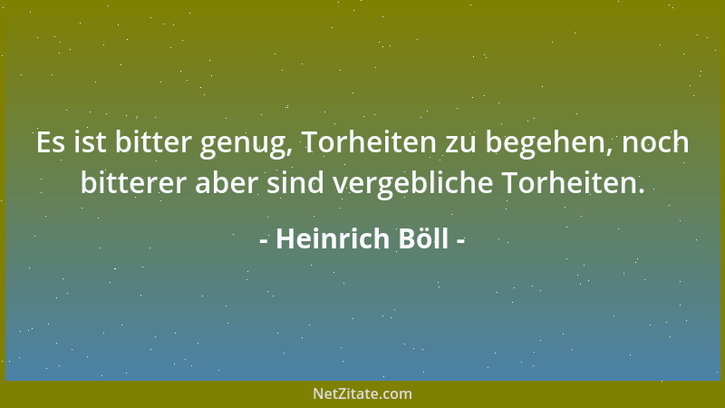 Heinrich Böll - Es ist bitter genug, Torheiten zu begehen, noch bitterer aber sind vergebliche Torheiten....