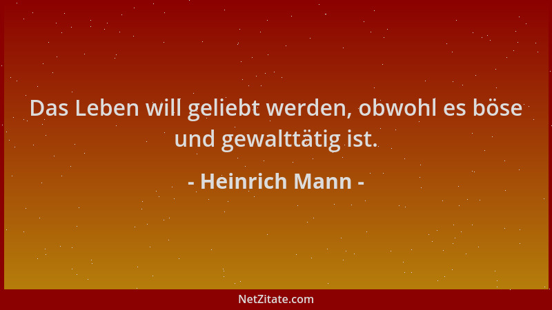 Heinrich Mann - Das Leben will geliebt werden, obwohl es böse und gewalttätig ist....