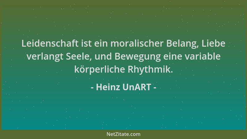 Heinz UnART - Leidenschaft ist ein moralischer Belang, Liebe verlangt Seele, und Bewegung eine variable körperliche Rhythmi...