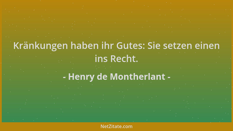 Henry de Montherlant - Kränkungen haben ihr Gutes: Sie setzen einen ins Recht....