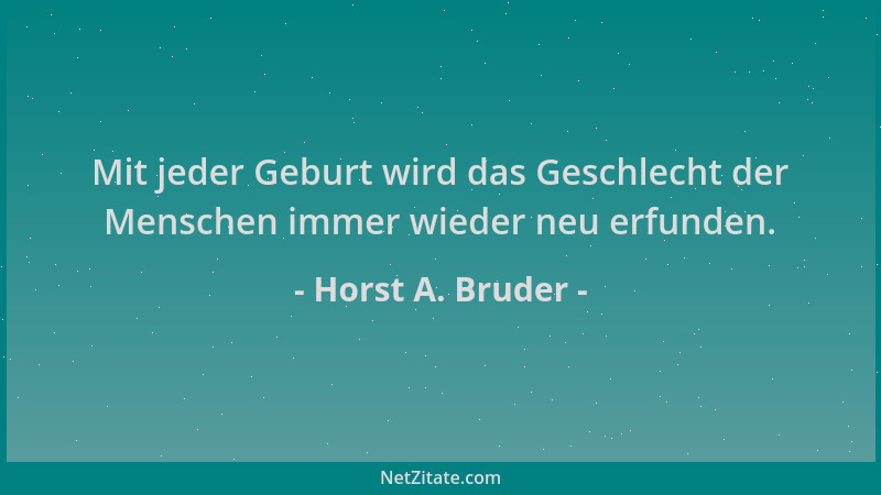 Horst A. Bruder - Mit jeder Geburt wird das Geschlecht der Menschen immer wieder neu erfunden....
