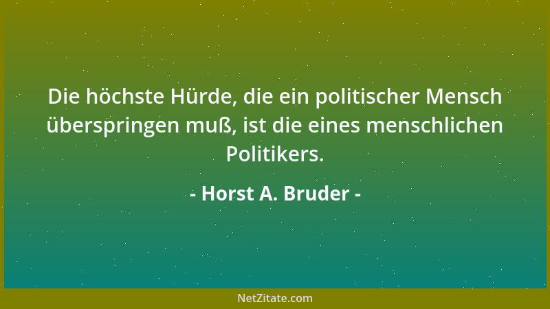 Horst A. Bruder - Die höchste Hürde, die ein politischer Mensch überspringen muß, ist die eines menschlichen Politikers....