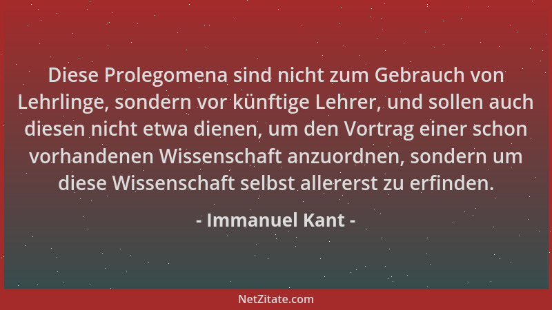 Immanuel Kant - Diese Prolegomena sind nicht zum Gebrauch von Lehrlinge, sondern vor künftige Lehrer, und sollen auch diese...