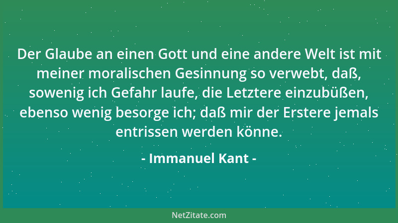 Immanuel Kant - Der Glaube an einen Gott und eine andere Welt ist mit meiner moralischen Gesinnung so verwebt, daß, sowenig...