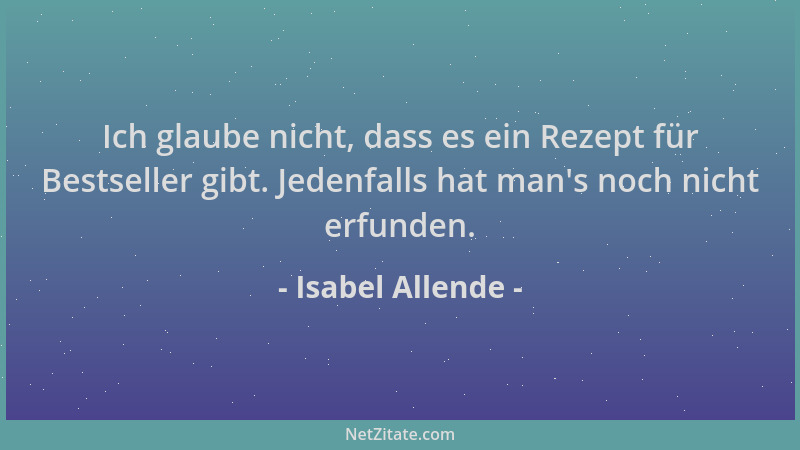 Isabel Allende - Ich glaube nicht, dass es ein Rezept für Bestseller gibt. Jedenfalls hat man 's noch nicht erfunden....