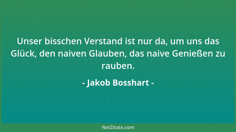 Jakob Bosshart - Unser bisschen Verstand ist nur da, um uns das Glück, den naiven Glauben, das naive Genießen zu rauben....