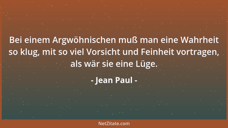 Jean Paul - Bei einem Argwöhnischen muß man eine Wahrheit so klug, mit so viel Vorsicht und Feinheit vortragen, als wär sie...