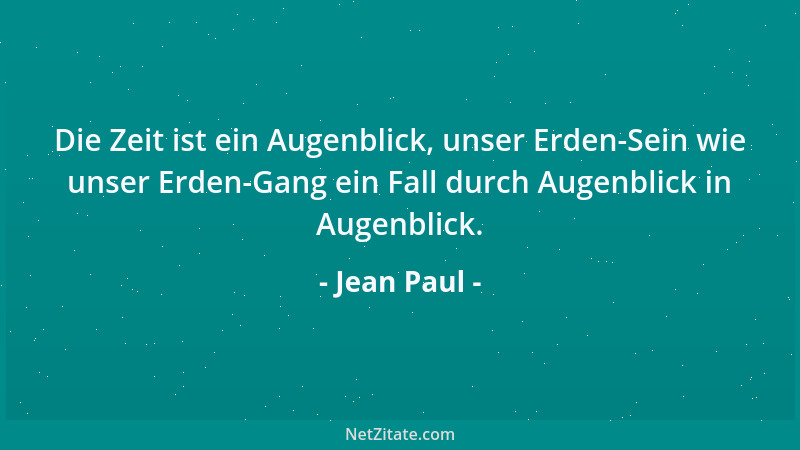 Jean Paul - Die Zeit ist ein Augenblick, unser Erden-Sein wie unser Erden-Gang ein Fall durch Augenblick in Augenblick....