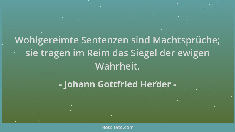 Johann Gottfried Herder - Wohlgereimte Sentenzen sind Machtsprüche; sie tragen im Reim das Siegel der ewigen Wahrheit....