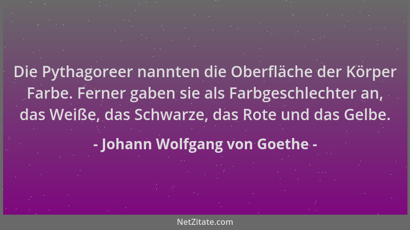 Johann Wolfgang von Goethe - Die Pythagoreer nannten die Oberfläche der Körper Farbe. Ferner gaben sie als Farbgeschlechter...
