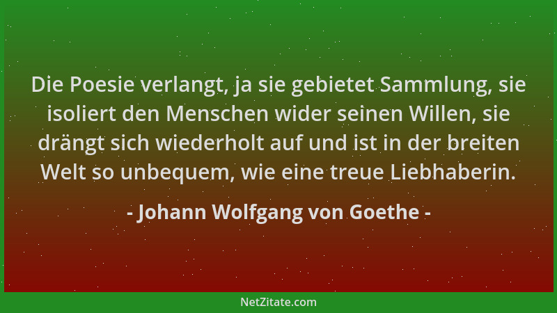Johann Wolfgang von Goethe - Die Poesie verlangt, ja sie gebietet Sammlung, sie isoliert den Menschen wider seinen Willen,...