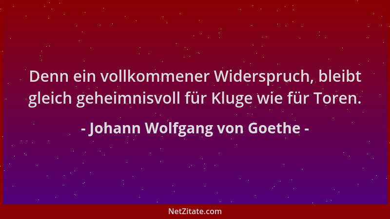 Johann Wolfgang von Goethe - Denn ein vollkommener Widerspruch, bleibt gleich geheimnisvoll für Kluge wie für Toren....