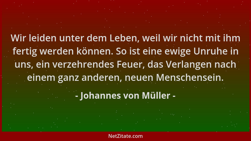 Johannes von Müller - Wir leiden unter dem Leben, weil wir nicht mit ihm fertig werden können. So ist eine ewige Unruhe in...