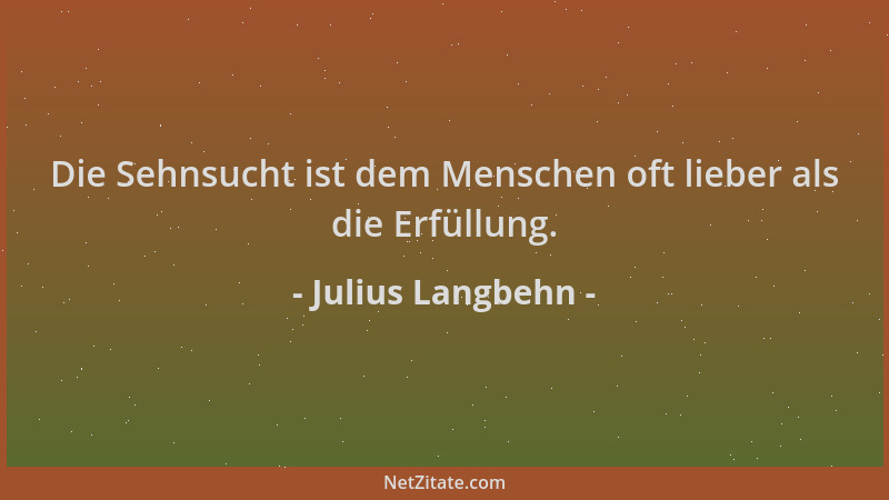 Julius Langbehn - Die Sehnsucht ist dem Menschen oft lieber als die Erfüllung....