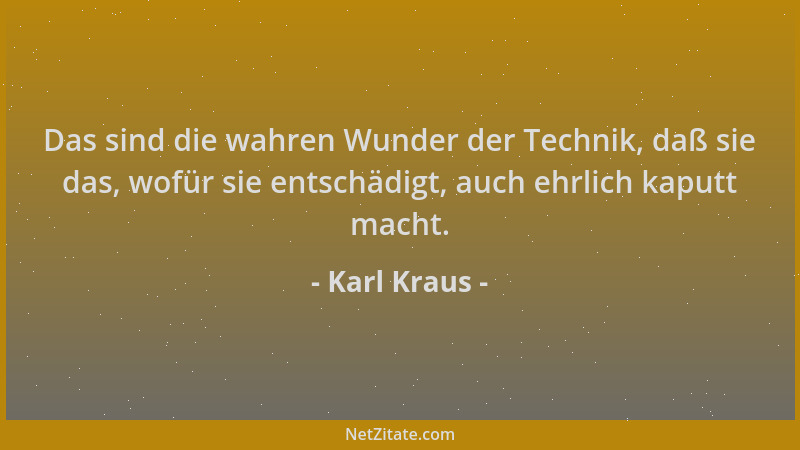Karl Kraus - Das sind die wahren Wunder der Technik, daß sie das, wofür sie entschädigt, auch ehrlich kaputt macht....