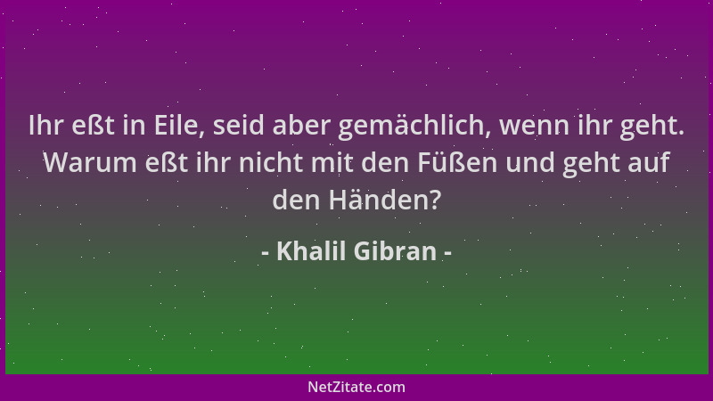 Khalil Gibran - Ihr eßt in Eile, seid aber gemächlich, wenn ihr geht. Warum eßt ihr nicht mit den Füßen und geht auf den Hä...