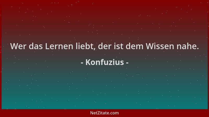 Konfuzius - Wer das Lernen liebt, der ist dem Wissen nahe....