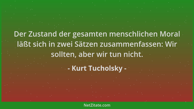 Kurt Tucholsky - Der Zustand der gesamten menschlichen Moral läßt sich in zwei Sätzen zusammenfassen: Wir sollten, aber wir...