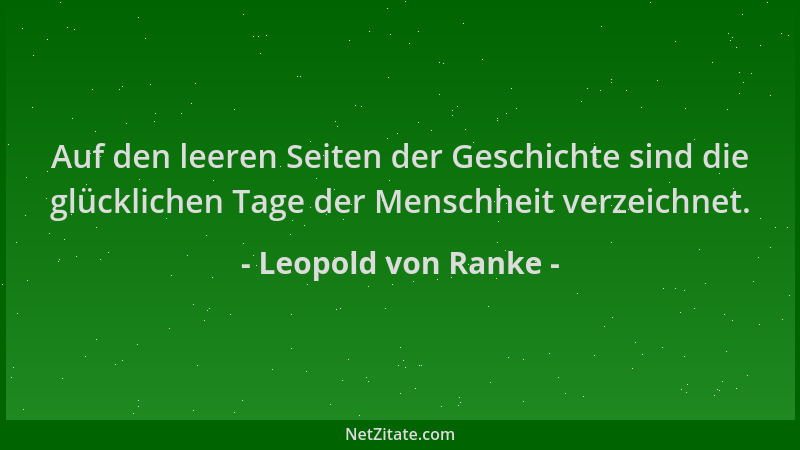 Leopold von Ranke - Auf den leeren Seiten der Geschichte sind die glücklichen Tage der Menschheit verzeichnet....