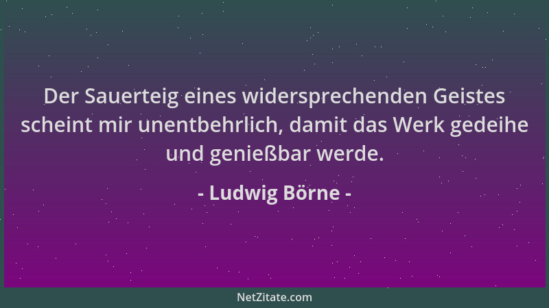 Ludwig Börne - Der Sauerteig eines widersprechenden Geistes scheint mir unentbehrlich, damit das Werk gedeihe und genießbar...