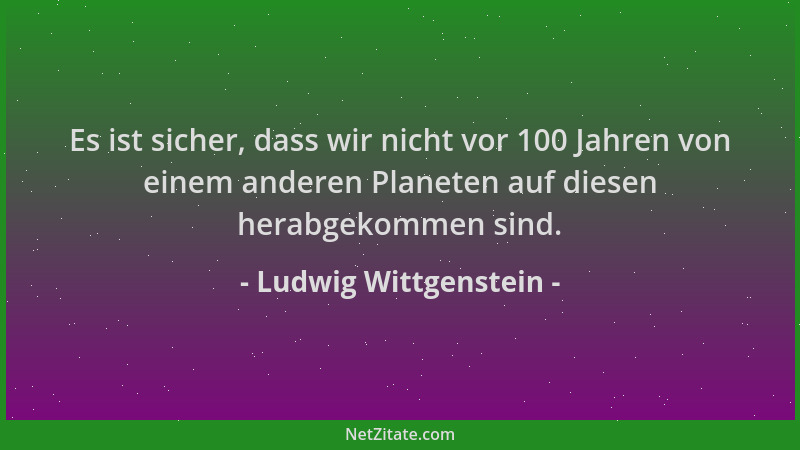 Ludwig Wittgenstein - Es ist sicher, dass wir nicht vor 100 Jahren von einem anderen Planeten auf diesen herabgekommen sind...