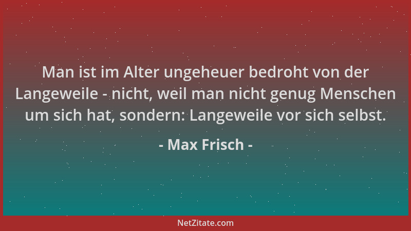 Max Frisch - Man ist im Alter ungeheuer bedroht von der Langeweile - nicht, weil man nicht genug Menschen um sich hat, sond...