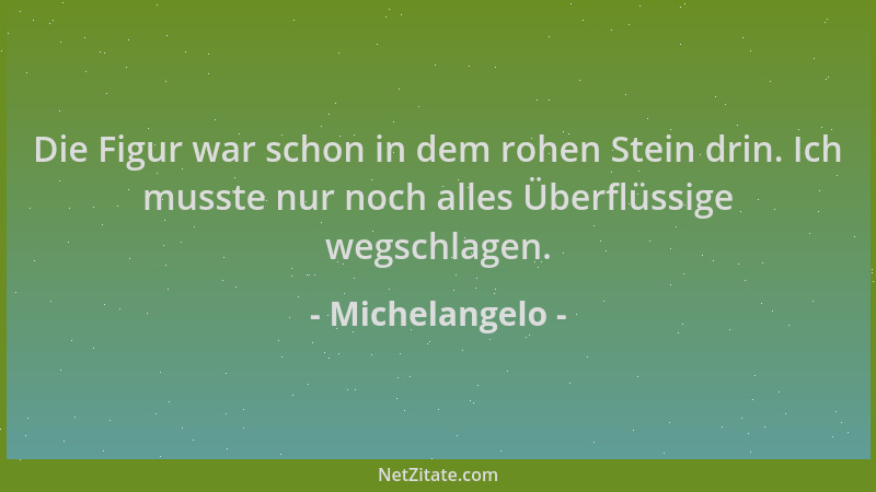 Michelangelo - Die Figur war schon in dem rohen Stein drin. Ich musste nur noch alles Überflüssige wegschlagen....