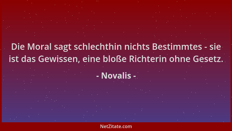 Novalis - Die Moral sagt schlechthin nichts Bestimmtes - sie ist das Gewissen, eine bloße Richterin ohne Gesetz....