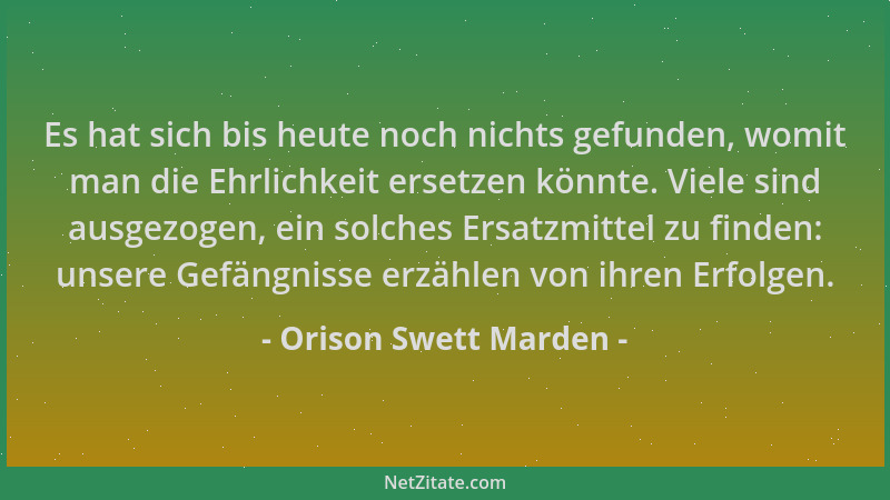Orison Swett Marden - Es hat sich bis heute noch nichts gefunden, womit man die Ehrlichkeit ersetzen könnte. Viele sind aus...