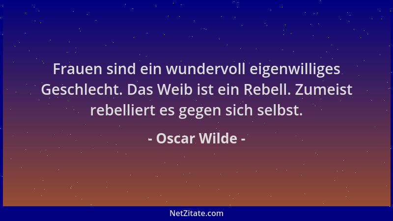Oscar Wilde - Frauen sind ein wundervoll eigenwilliges Geschlecht. Das Weib ist ein Rebell. Zumeist rebelliert es gegen sic...