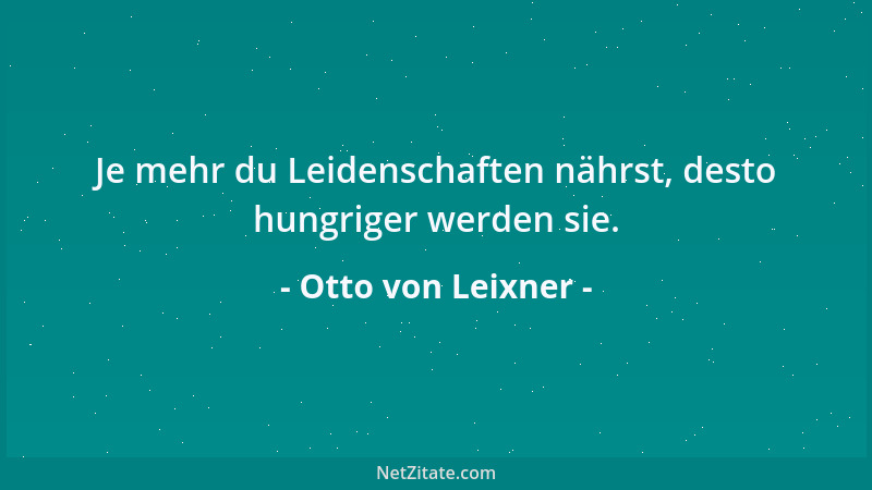 Otto von Leixner - Je mehr du Leidenschaften nährst, desto hungriger werden sie....