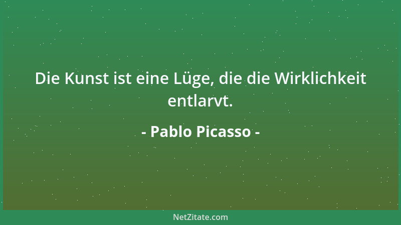 Pablo Picasso - Die Kunst ist eine Lüge, die die Wirklichkeit entlarvt....
