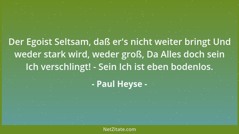 Paul Heyse - Der Egoist Seltsam, daß er 's nicht weiter bringt Und weder stark wird, weder groß, Da Alles doch sein Ich vers...