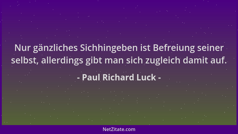 Paul Richard Luck - Nur gänzliches Sichhingeben ist Befreiung seiner selbst, allerdings gibt man sich zugleich damit auf....