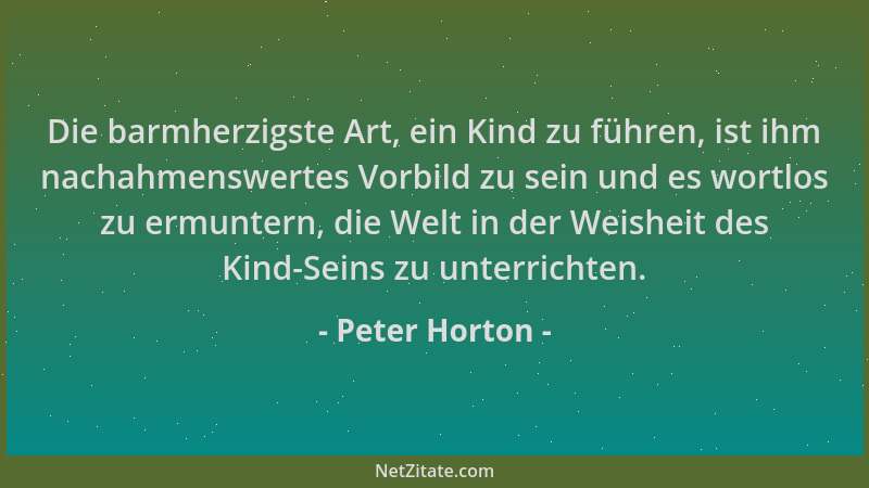 Peter Horton - Die barmherzigste Art, ein Kind zu führen, ist ihm nachahmenswertes Vorbild zu sein und es wortlos zu ermunt...